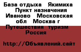 База отдыха « Якимиха ». › Пункт назначения ­ Иваново - Московская обл., Москва г. Путешествия, туризм » Россия   